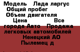  › Модель ­ Лада ларгус  › Общий пробег ­ 200 000 › Объем двигателя ­ 16 › Цена ­ 400 000 - Все города Авто » Продажа легковых автомобилей   . Ненецкий АО,Пылемец д.